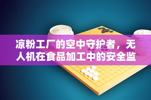 凉粉工厂的空中守护者，无人机在食品加工中的安全监控新角色？