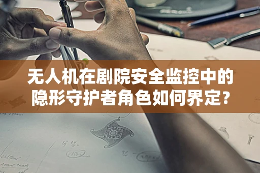 无人机在剧院安全监控中的隐形守护者角色如何界定？