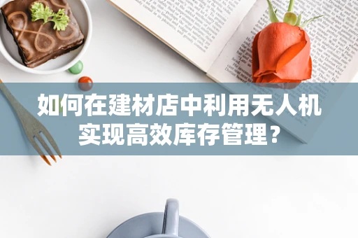 如何在建材店中利用无人机实现高效库存管理？