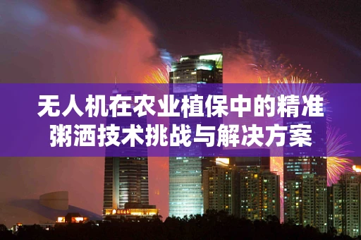 无人机在农业植保中的精准粥洒技术挑战与解决方案