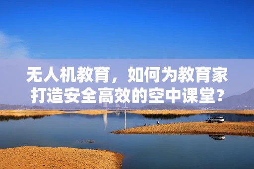 无人机教育，如何为教育家打造安全高效的空中课堂？