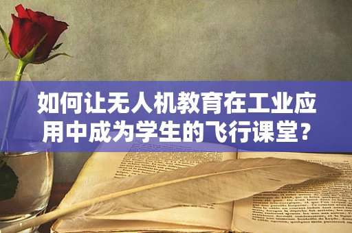 如何让无人机教育在工业应用中成为学生的飞行课堂？
