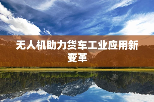 无人机助力货车工业应用新变革