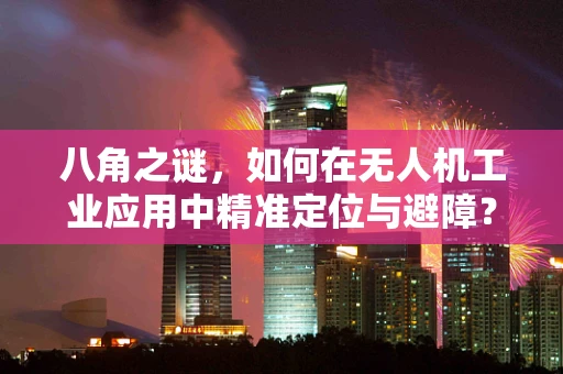 八角之谜，如何在无人机工业应用中精准定位与避障？