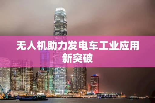 无人机助力发电车工业应用新突破