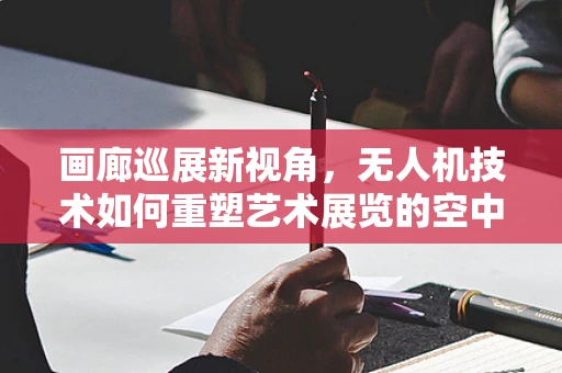 画廊巡展新视角，无人机技术如何重塑艺术展览的空中体验？