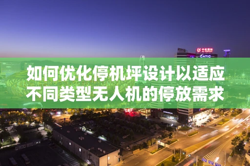 如何优化停机坪设计以适应不同类型无人机的停放需求？