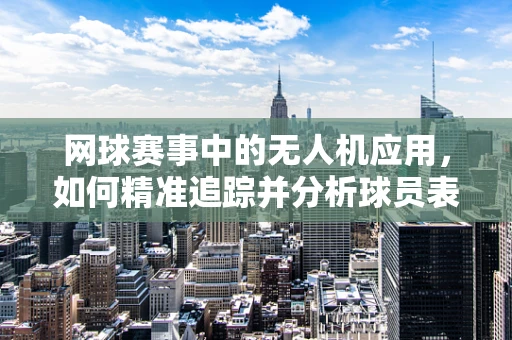 网球赛事中的无人机应用，如何精准追踪并分析球员表现？