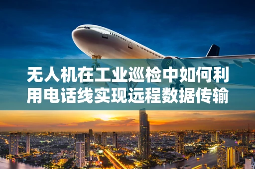 无人机在工业巡检中如何利用电话线实现远程数据传输？