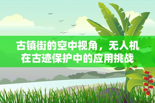 古镇街的空中视角，无人机在古迹保护中的应用挑战