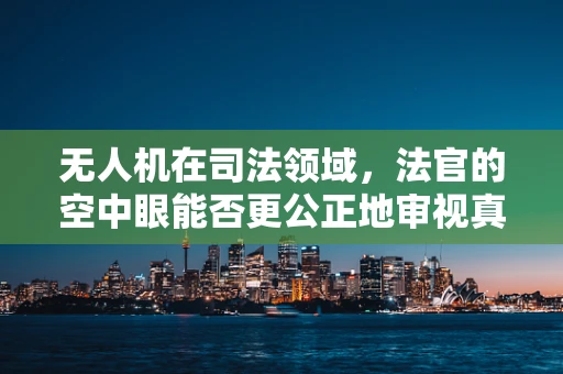 无人机在司法领域，法官的空中眼能否更公正地审视真相？
