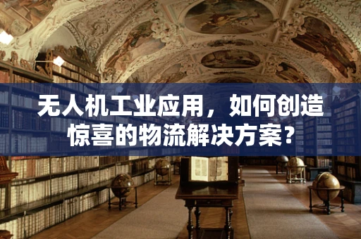 无人机工业应用，如何创造惊喜的物流解决方案？