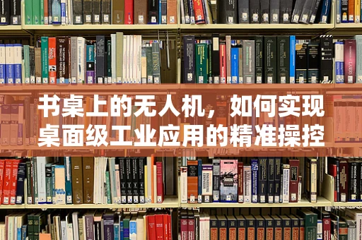 书桌上的无人机，如何实现桌面级工业应用的精准操控？