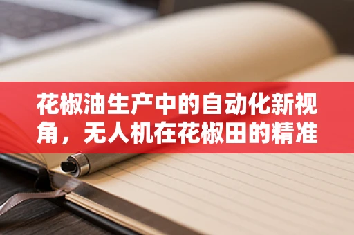 花椒油生产中的自动化新视角，无人机在花椒田的精准喷洒应用