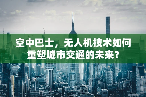 空中巴士，无人机技术如何重塑城市交通的未来？