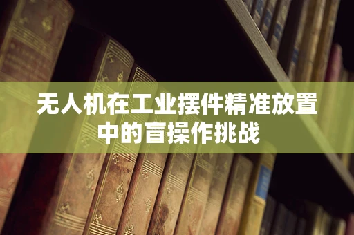 无人机在工业摆件精准放置中的盲操作挑战