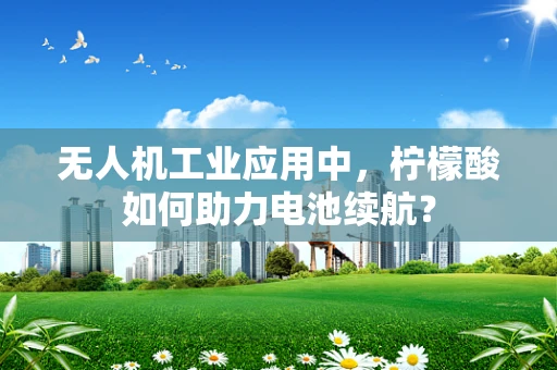 无人机工业应用中，柠檬酸如何助力电池续航？