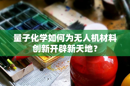量子化学如何为无人机材料创新开辟新天地？