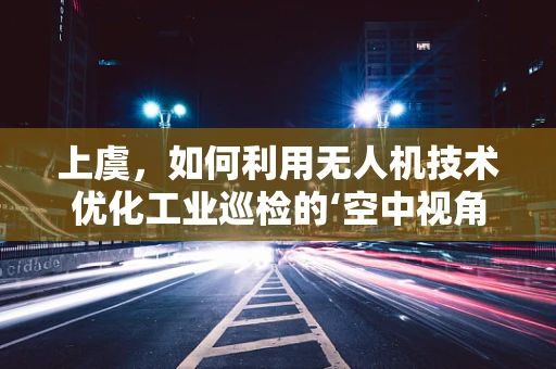 上虞，如何利用无人机技术优化工业巡检的‘空中视角’？