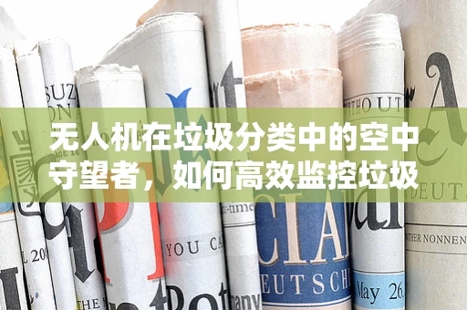 无人机在垃圾分类中的空中守望者，如何高效监控垃圾桶满溢？