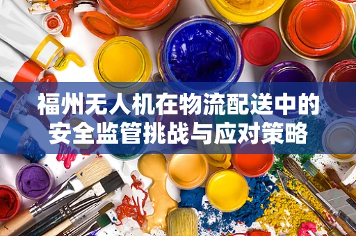 福州无人机在物流配送中的安全监管挑战与应对策略