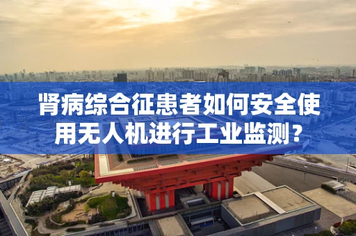肾病综合征患者如何安全使用无人机进行工业监测？