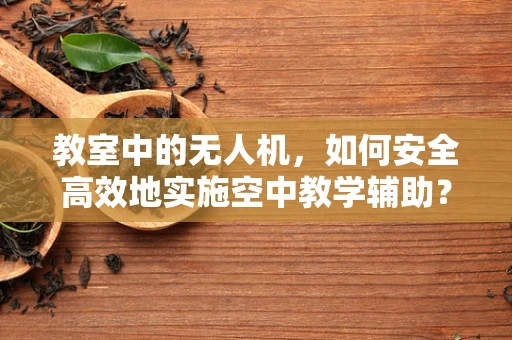 教室中的无人机，如何安全高效地实施空中教学辅助？
