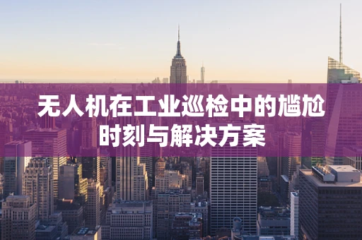 无人机在工业巡检中的尴尬时刻与解决方案