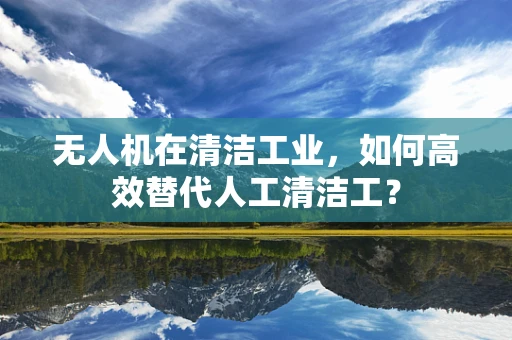 无人机在清洁工业，如何高效替代人工清洁工？