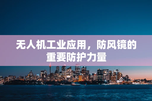 无人机工业应用，防风镜的重要防护力量
