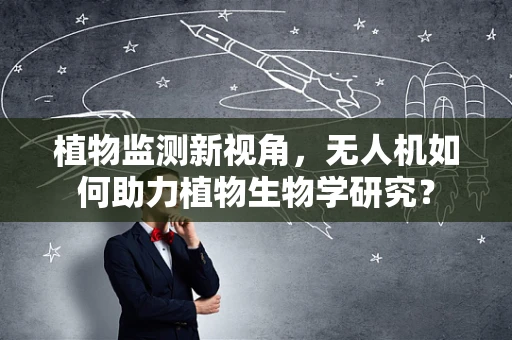 植物监测新视角，无人机如何助力植物生物学研究？