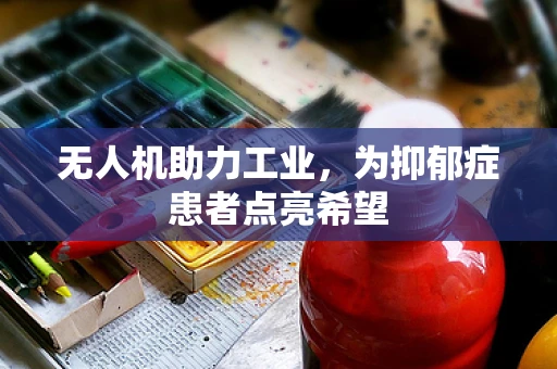 无人机助力工业，为抑郁症患者点亮希望