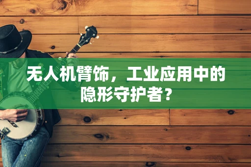 无人机臂饰，工业应用中的隐形守护者？