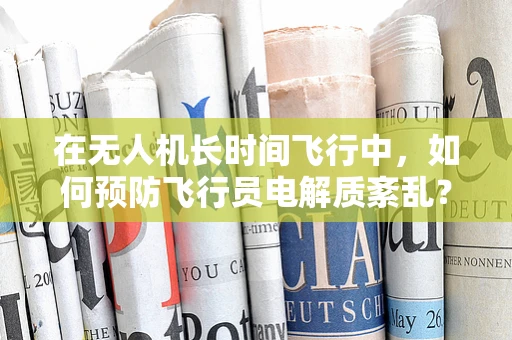 在无人机长时间飞行中，如何预防飞行员电解质紊乱？