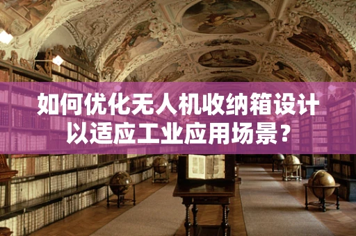 如何优化无人机收纳箱设计以适应工业应用场景？