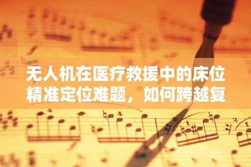 无人机在医疗救援中的床位精准定位难题，如何跨越复杂地形实施高效救援？