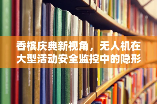 香槟庆典新视角，无人机在大型活动安全监控中的隐形守护者