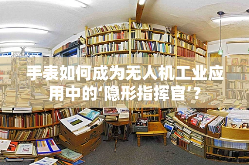 手表如何成为无人机工业应用中的‘隐形指挥官’？