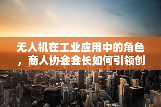 无人机在工业应用中的角色，商人协会会长如何引领创新？