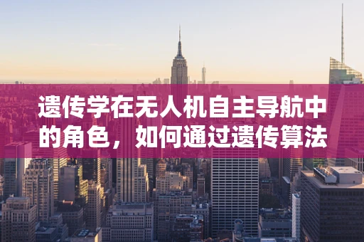 遗传学在无人机自主导航中的角色，如何通过遗传算法优化飞行路径？