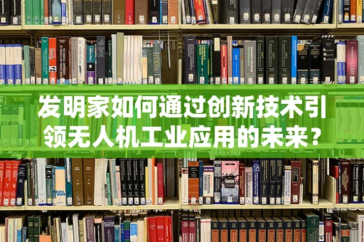 发明家如何通过创新技术引领无人机工业应用的未来？
