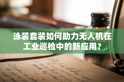 泳装套装如何助力无人机在工业巡检中的新应用？