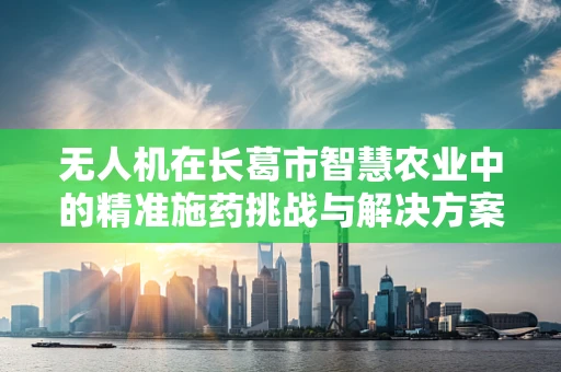无人机在长葛市智慧农业中的精准施药挑战与解决方案