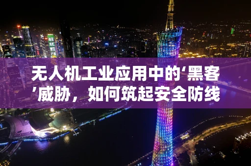 无人机工业应用中的‘黑客’威胁，如何筑起安全防线？