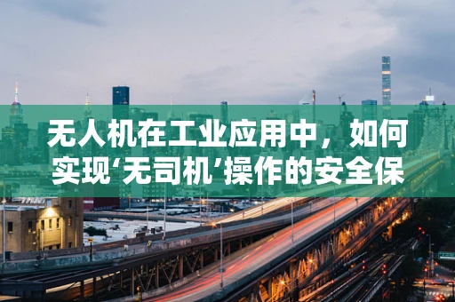 无人机在工业应用中，如何实现‘无司机’操作的安全保障？