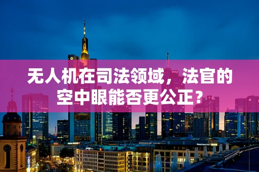 无人机在司法领域，法官的空中眼能否更公正？