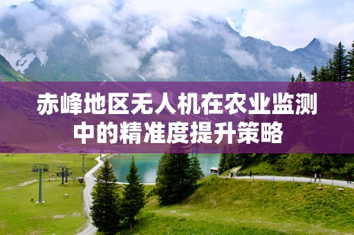 赤峰地区无人机在农业监测中的精准度提升策略