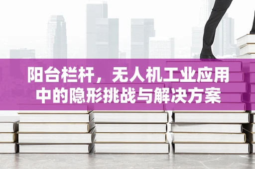 阳台栏杆，无人机工业应用中的隐形挑战与解决方案