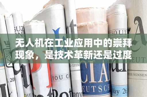 无人机在工业应用中的崇拜现象，是技术革新还是过度神化？