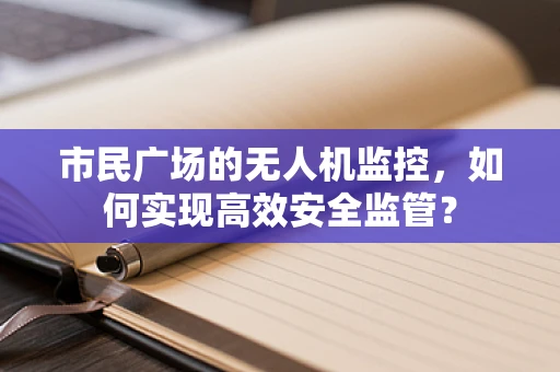 市民广场的无人机监控，如何实现高效安全监管？